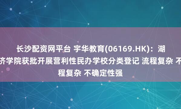 长沙配资网平台 宇华教育(06169.HK)：湖南涉外经济学院获批开展营利性民办学校分类登记 流程复杂 不确定性强