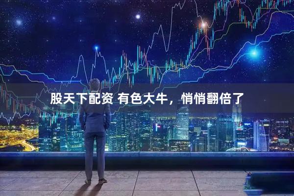 股天下配资 有色大牛，悄悄翻倍了