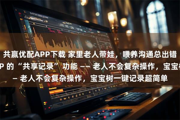共赢优配APP下载 家里老人带娃，喂养沟通总出错？多亏了这个 APP 的 “共享记录” 功能 —— 老人不会复杂操作，宝宝树一键记录超简单