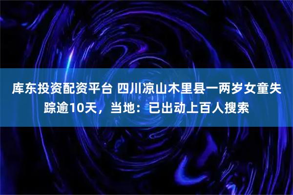 库东投资配资平台 四川凉山木里县一两岁女童失踪逾10天，当地：已出动上百人搜索