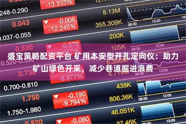 盛宝策略配资平台 矿用本安型开孔定向仪：助力矿山绿色开采，减少巷道掘进浪费