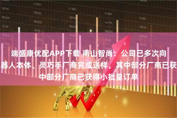 端盛康优配APP下载 南山智尚：公司已多次向国内外头部机器人本体、灵巧手厂商完成送样，其中部分厂商已获得小批量订单