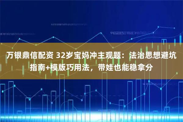 万银鼎信配资 32岁宝妈冲主观题：法治思想避坑指南+模版巧用法，带娃也能稳拿分
