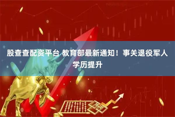 股查查配资平台 教育部最新通知！事关退役军人学历提升
