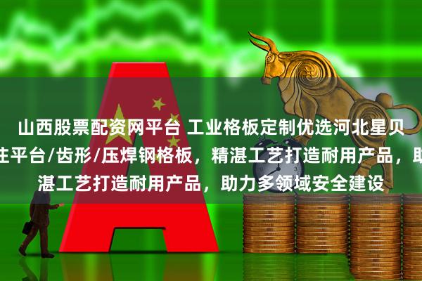 山西股票配资网平台 工业格板定制优选河北星贝金属丝网制品，专注平台/齿形/压焊钢格板，精湛工艺打造耐用产品，助力多领域安全建设