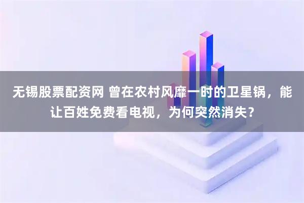 无锡股票配资网 曾在农村风靡一时的卫星锅，能让百姓免费看电视，为何突然消失？
