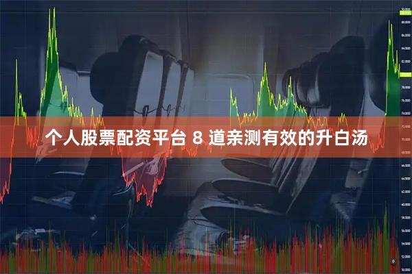 个人股票配资平台 8 道亲测有效的升白汤