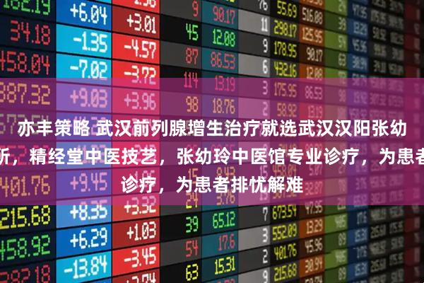 亦丰策略 武汉前列腺增生治疗就选武汉汉阳张幼玲中医诊所，精经堂中医技艺，张幼玲中医馆专业诊疗，为患者排忧解难