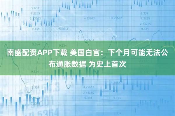 南盛配资APP下载 美国白宫：下个月可能无法公布通胀数据 为史上首次