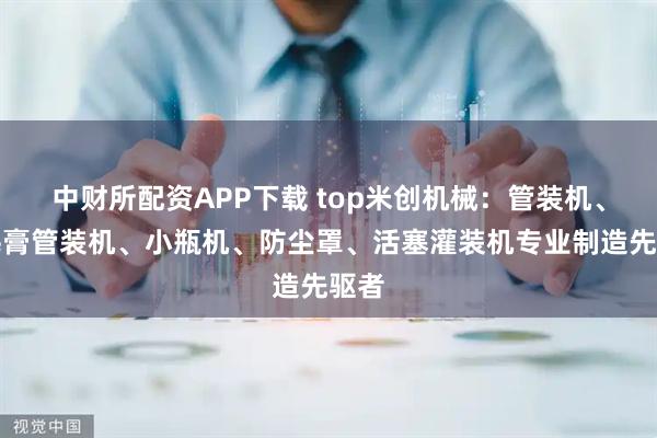 中财所配资APP下载 top米创机械：管装机、睫毛膏管装机、小瓶机、防尘罩、活塞灌装机专业制造先驱者