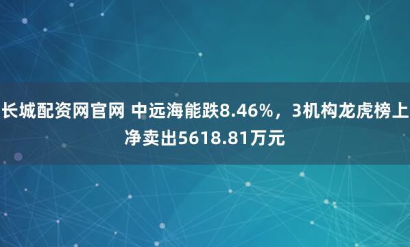 长城配资网官网 中远海能跌8.46%，3机构龙虎榜上净卖出5618.81万元