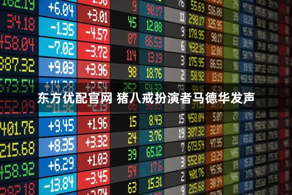 东方优配官网 猪八戒扮演者马德华发声