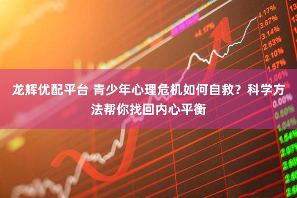 龙辉优配平台 青少年心理危机如何自救？科学方法帮你找回内心平衡