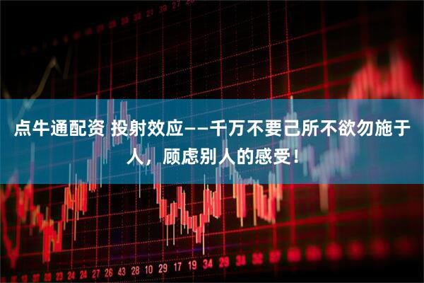 点牛通配资 投射效应——千万不要己所不欲勿施于人，顾虑别人的感受！