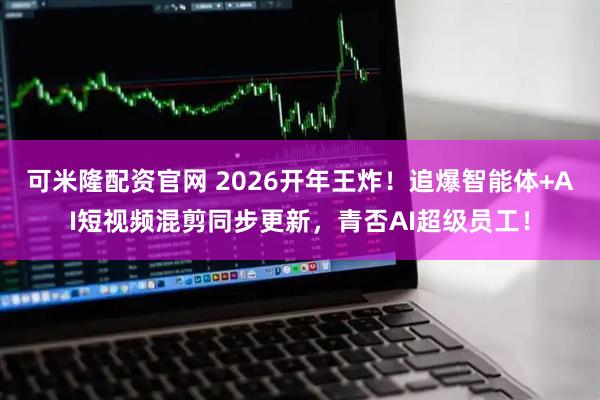可米隆配资官网 2026开年王炸！追爆智能体+AI短视频混剪同步更新，青否AI超级员工！