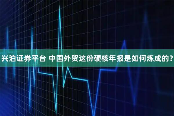 兴泊证券平台 中国外贸这份硬核年报是如何炼成的？