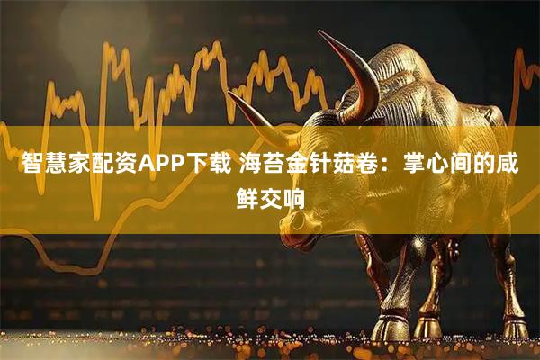 智慧家配资APP下载 海苔金针菇卷：掌心间的咸鲜交响