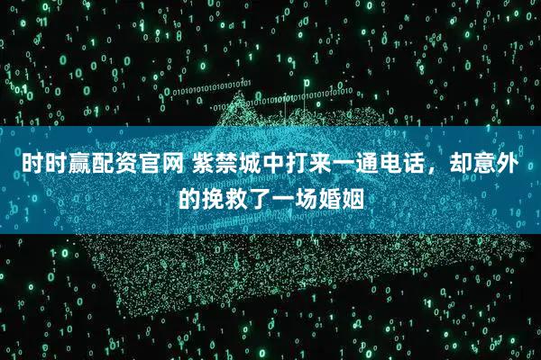 时时赢配资官网 紫禁城中打来一通电话，却意外的挽救了一场婚姻