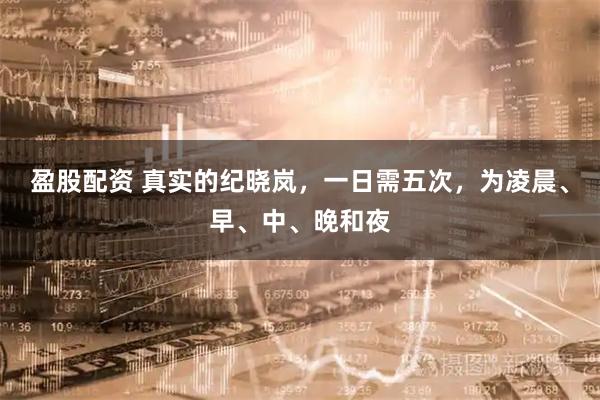 盈股配资 真实的纪晓岚，一日需五次，为凌晨、早、中、晚和夜