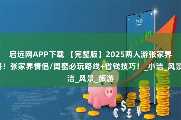 启远网APP下载 【完整版】2025两人游张家界全攻略！张家界情侣/闺蜜必玩路线+省钱技巧！_小洁_风景_旅游