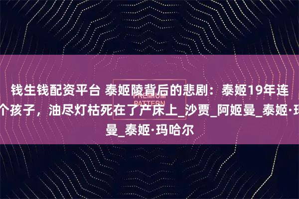 钱生钱配资平台 泰姬陵背后的悲剧：泰姬19年连生14个孩子，油尽灯枯死在了产床上_沙贾_阿姬曼_泰姬·玛哈尔