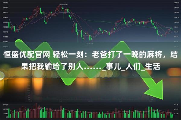 恒盛优配官网 轻松一刻：老爸打了一晚的麻将，结果把我输给了别人……_事儿_人们_生活