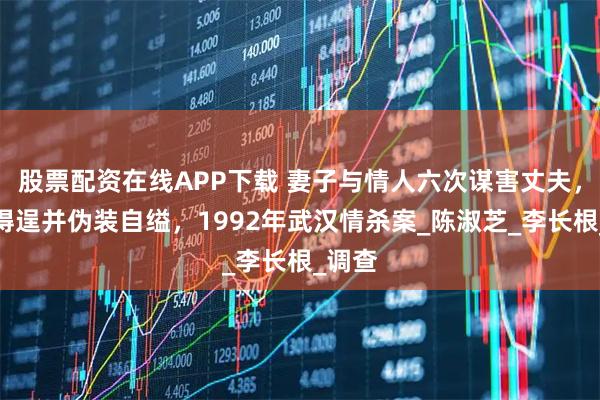 股票配资在线APP下载 妻子与情人六次谋害丈夫，最后得逞并伪装自缢，1992年武汉情杀案_陈淑芝_李长根_调查