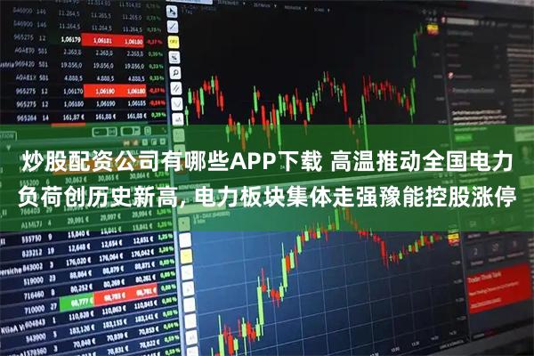 炒股配资公司有哪些APP下载 高温推动全国电力负荷创历史新高, 电力板块集体走强豫能控股涨停