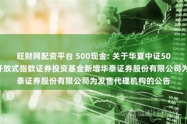 旺财网配资平台 500现金: 关于华夏中证500自由现金流交易型开放式指数证券投资基金新增华泰证券股份有限公司为发售代理机构的公告