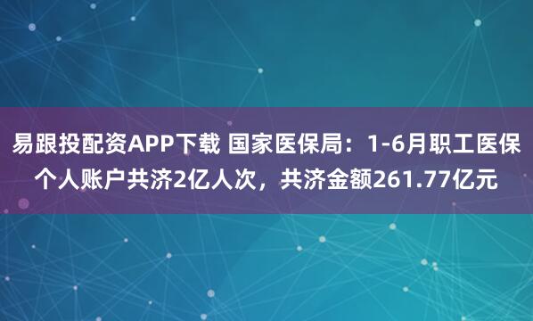 易跟投配资APP下载 国家医保局：1-6月职工医保个人账户共济2亿人次，共济金额261.77亿元