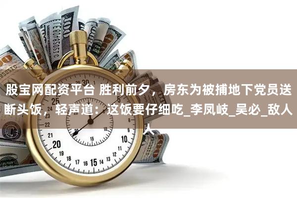 股宝网配资平台 胜利前夕，房东为被捕地下党员送断头饭，轻声道：这饭要仔细吃_李凤岐_吴必_敌人