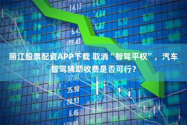 丽江股票配资APP下载 取消“智驾平权”，汽车智驾辅助收费是否可行？