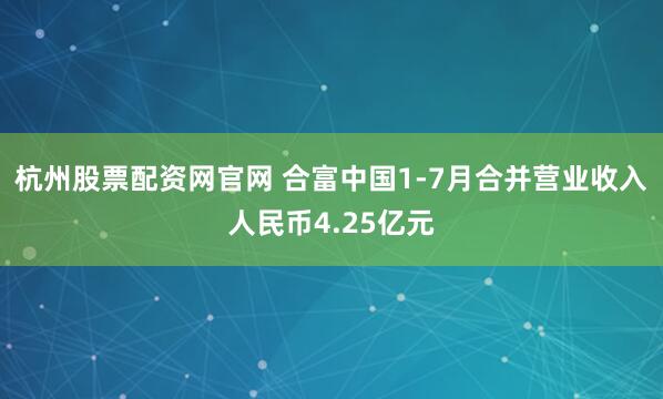 杭州股票配资网官网 合富中国1-7月合并营业收入人民币4.25亿元