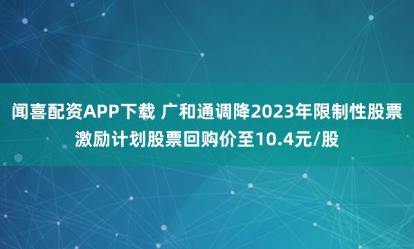 闻喜配资APP下载 广和通调降2023年限制性股票激励计划股票回购价至10.4元/股