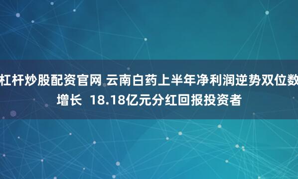 杠杆炒股配资官网 云南白药上半年净利润逆势双位数增长  18.18亿元分红回报投资者