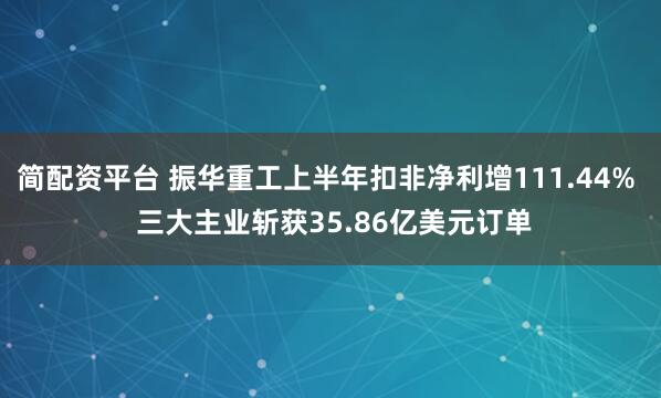 简配资平台 振华重工上半年扣非净利增111.44%  三大主业斩获35.86亿美元订单