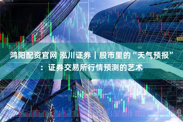 鸿阳配资官网 泓川证券｜股市里的“天气预报”：证券交易所行情预测的艺术