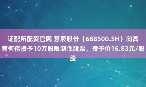 证配所配资官网 慧辰股份（688500.SH）向高管何伟授予10万股限制性股票，授予价16.83元/股