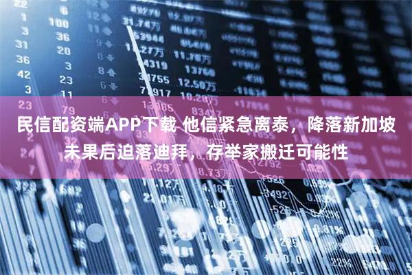 民信配资端APP下载 他信紧急离泰，降落新加坡未果后迫落迪拜，存举家搬迁可能性