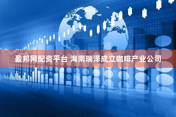 盈邦网配资平台 海南瑞泽成立咖啡产业公司