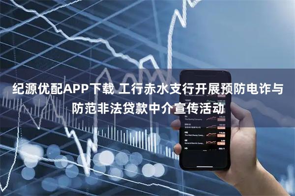 纪源优配APP下载 工行赤水支行开展预防电诈与防范非法贷款中介宣传活动