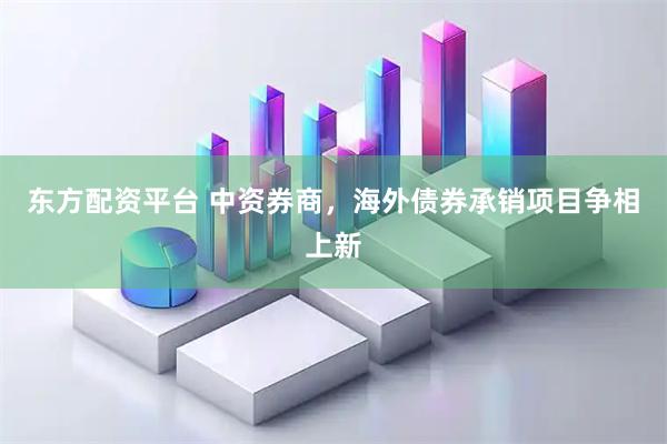 东方配资平台 中资券商，海外债券承销项目争相上新
