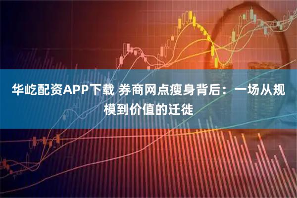 华屹配资APP下载 券商网点瘦身背后：一场从规模到价值的迁徙